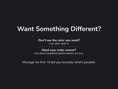 Text slide: Want something different? I can often make custom colors or expedite orders. Message me first to ask.